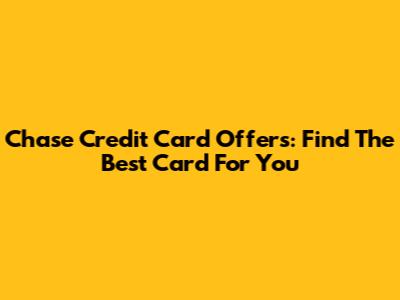 Chase Credit Card Offers: Find The Best Card For You