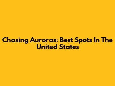 Chasing Auroras: Best Spots In The United States