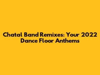 Chatal Band Remixes: Your 2022 Dance Floor Anthems