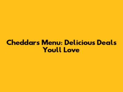 Cheddar's Menu: Delicious Deals You'll Love