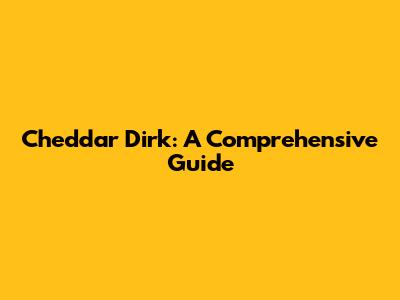 Cheddar Dirk: A Comprehensive Guide
