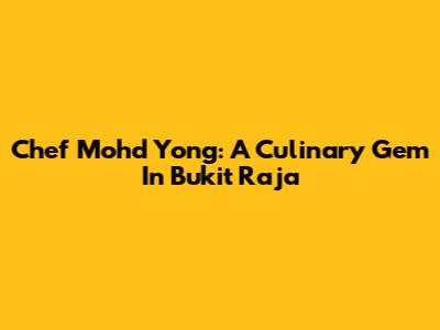 Chef Mohd Yong: A Culinary Gem In Bukit Raja