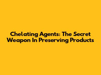 Chelating Agents: The Secret Weapon In Preserving Products