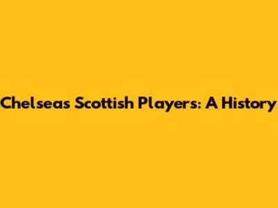 Chelsea's Scottish Players: A History