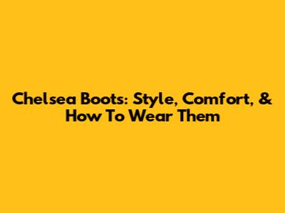 Chelsea Boots: Style, Comfort, & How To Wear Them