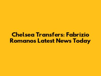 Chelsea Transfers: Fabrizio Romano's Latest News Today