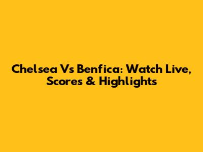 Chelsea Vs Benfica: Watch Live, Scores & Highlights