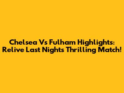 Chelsea Vs Fulham Highlights: Relive Last Night's Thrilling Match!