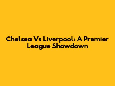 Chelsea Vs Liverpool: A Premier League Showdown