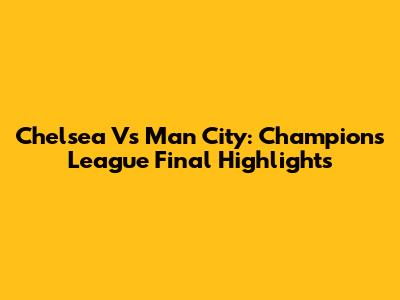Chelsea Vs Man City: Champions League Final Highlights
