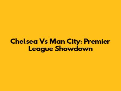 Chelsea Vs Man City: Premier League Showdown
