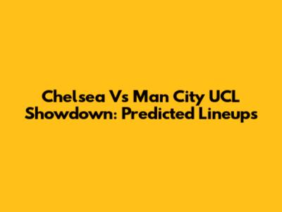 Chelsea Vs Man City UCL Showdown: Predicted Lineups
