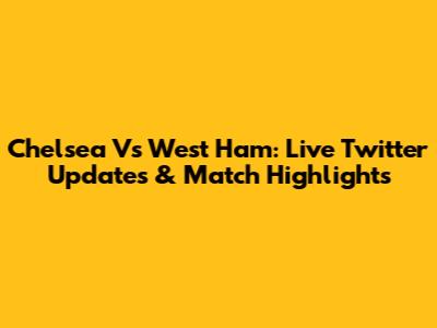 Chelsea Vs West Ham: Live Twitter Updates & Match Highlights