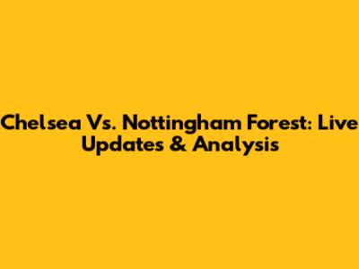 Chelsea Vs. Nottingham Forest: Live Updates & Analysis