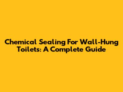 Chemical Sealing For Wall-Hung Toilets: A Complete Guide