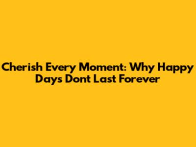 Cherish Every Moment: Why Happy Days Don't Last Forever