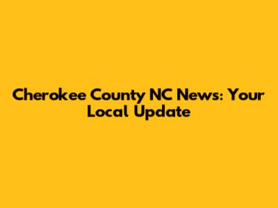 Cherokee County NC News: Your Local Update