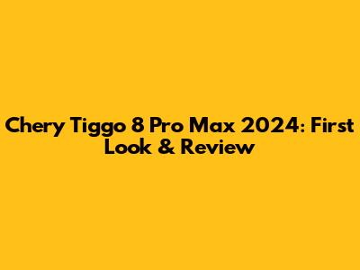 Chery Tiggo 8 Pro Max 2024: First Look & Review