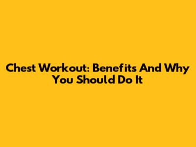 Chest Workout: Benefits And Why You Should Do It