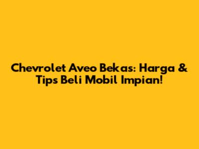 Chevrolet Aveo Bekas: Harga & Tips Beli Mobil Impian!