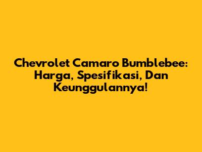 Chevrolet Camaro Bumblebee: Harga, Spesifikasi, Dan Keunggulannya!