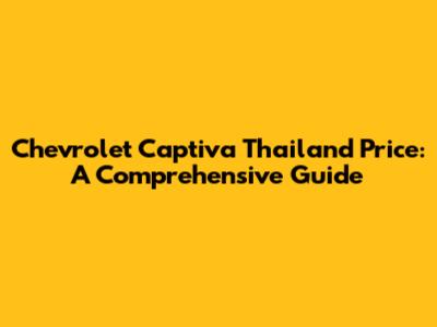 Chevrolet Captiva Thailand Price: A Comprehensive Guide