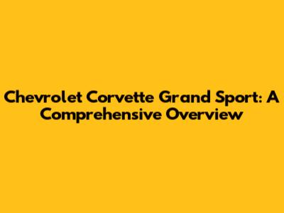Chevrolet Corvette Grand Sport: A Comprehensive Overview