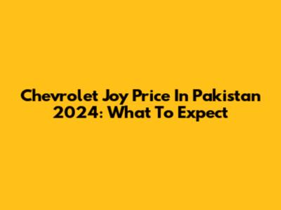 Chevrolet Joy Price In Pakistan 2024: What To Expect