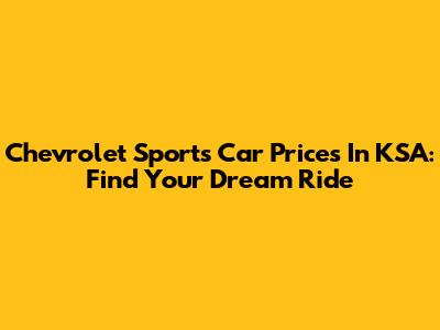 Chevrolet Sports Car Prices In KSA: Find Your Dream Ride