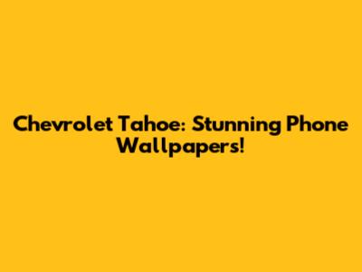 Chevrolet Tahoe: Stunning Phone Wallpapers!
