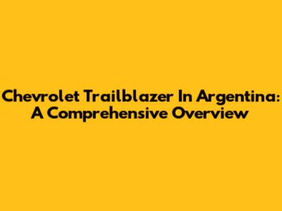 Chevrolet Trailblazer In Argentina: A Comprehensive Overview