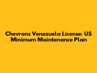 Chevron's Venezuela License: US Minimum Maintenance Plan