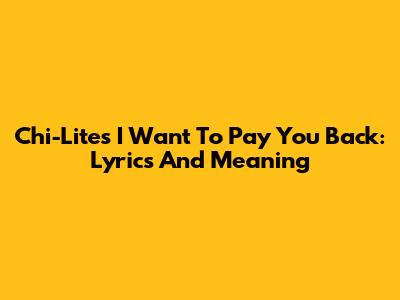 Chi-Lites "I Want To Pay You Back": Lyrics And Meaning