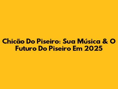 Chicão Do Piseiro: Sua Música & O Futuro Do Piseiro Em 2025
