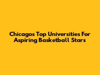 Chicago's Top Universities For Aspiring Basketball Stars