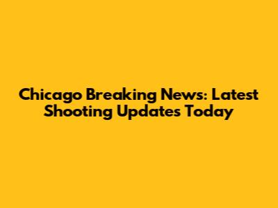 Chicago Breaking News: Latest Shooting Updates Today