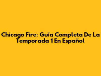 Chicago Fire: Guía Completa De La Temporada 1 En Español