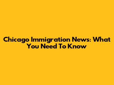 Chicago Immigration News: What You Need To Know