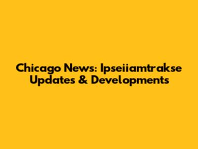 Chicago News: Ipseiiamtrakse Updates & Developments