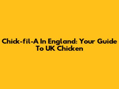 Chick-fil-A In England: Your Guide To UK Chicken