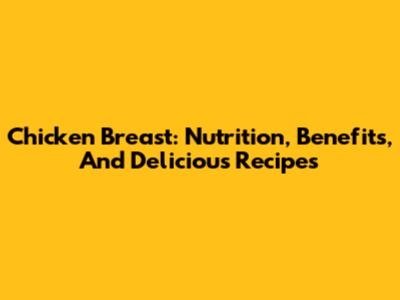 Chicken Breast: Nutrition, Benefits, And Delicious Recipes
