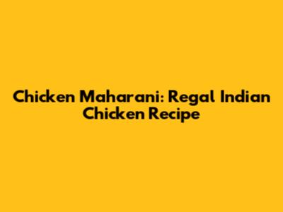 Chicken Maharani: Regal Indian Chicken Recipe