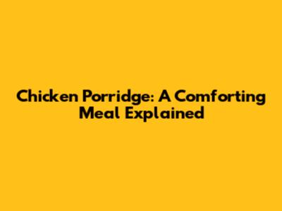 Chicken Porridge: A Comforting Meal Explained