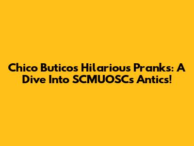 Chico Butico's Hilarious Pranks: A Dive Into SCMUOSC's Antics!