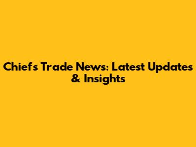 Chiefs Trade News: Latest Updates & Insights