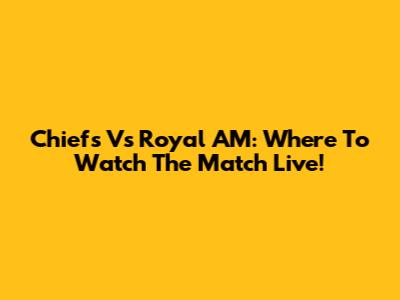 Chiefs Vs Royal AM: Where To Watch The Match Live!