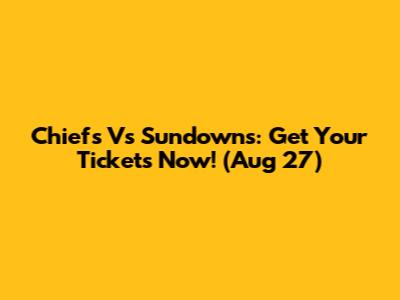 Chiefs Vs Sundowns: Get Your Tickets Now! (Aug 27)