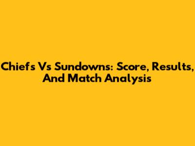 Chiefs Vs Sundowns: Score, Results, And Match Analysis