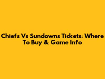 Chiefs Vs Sundowns Tickets: Where To Buy & Game Info
