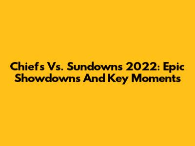 Chiefs Vs. Sundowns 2022: Epic Showdowns And Key Moments